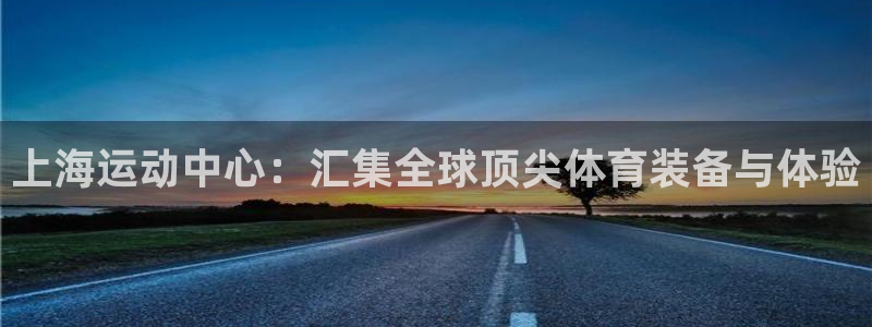 emc易倍体育官网下载开户:上海运动中心:汇集全球顶尖体育装